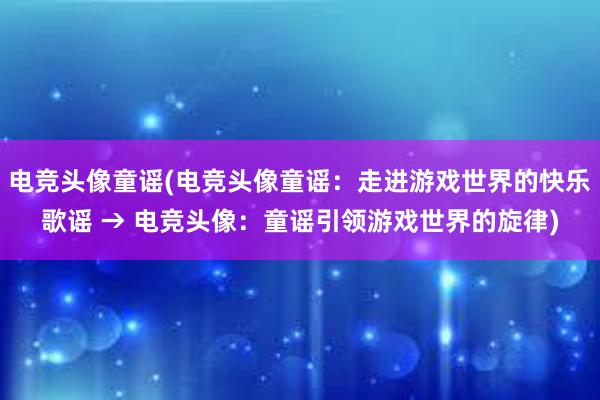 电竞头像童谣(电竞头像童谣：走进游戏世界的快乐歌谣 → 电竞头像：童谣引领游戏世界的旋律)