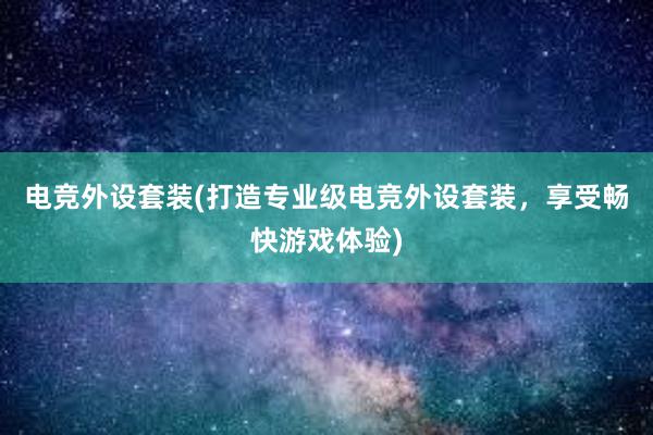 电竞外设套装(打造专业级电竞外设套装，享受畅快游戏体验)