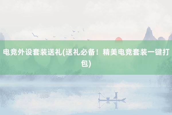 电竞外设套装送礼(送礼必备！精美电竞套装一键打包)