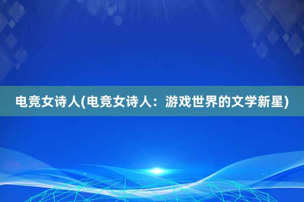 电竞女诗人(电竞女诗人：游戏世界的文学新星)