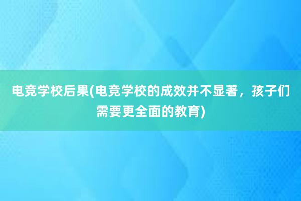 电竞学校后果(电竞学校的成效并不显著，孩子们需要更全面的教育)