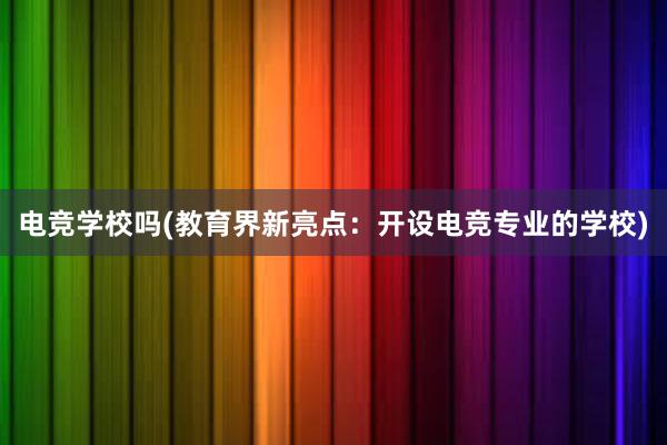 电竞学校吗(教育界新亮点：开设电竞专业的学校)