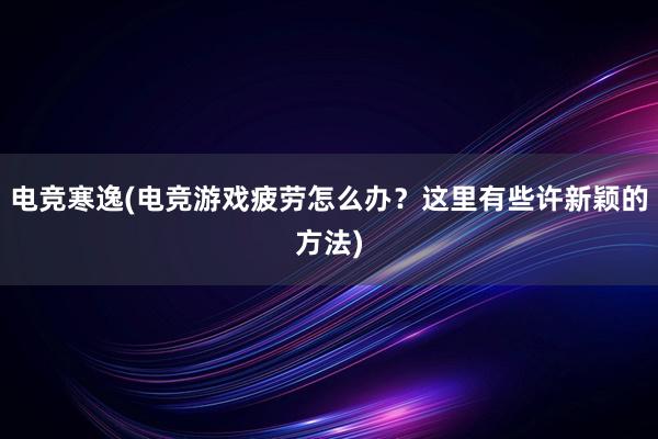 电竞寒逸(电竞游戏疲劳怎么办？这里有些许新颖的方法)