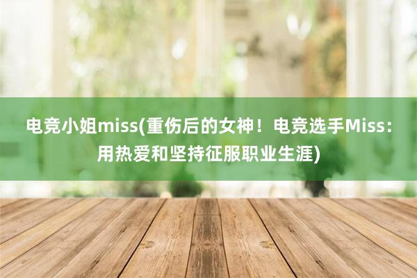 电竞小姐miss(重伤后的女神！电竞选手Miss：用热爱和坚持征服职业生涯)