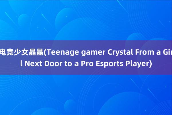 电竞少女晶晶(Teenage gamer Crystal From a Girl Next Door to a Pro Esports Player)