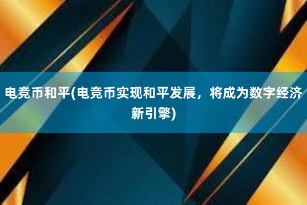 电竞币和平(电竞币实现和平发展，将成为数字经济新引擎)