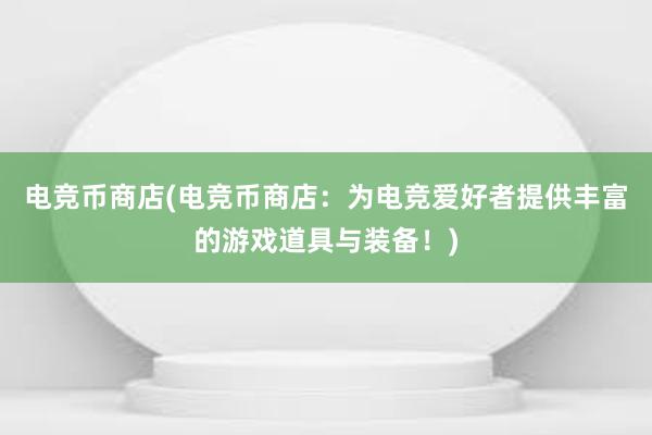 电竞币商店(电竞币商店：为电竞爱好者提供丰富的游戏道具与装备！)