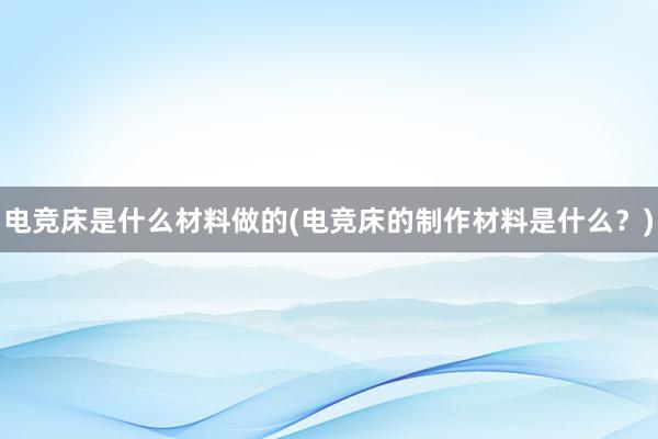 电竞床是什么材料做的(电竞床的制作材料是什么？)