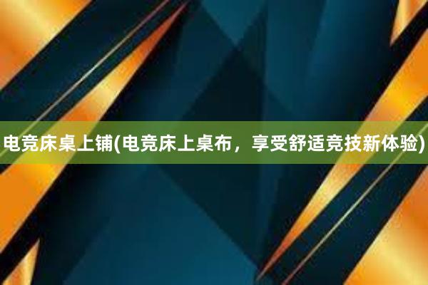 电竞床桌上铺(电竞床上桌布，享受舒适竞技新体验)