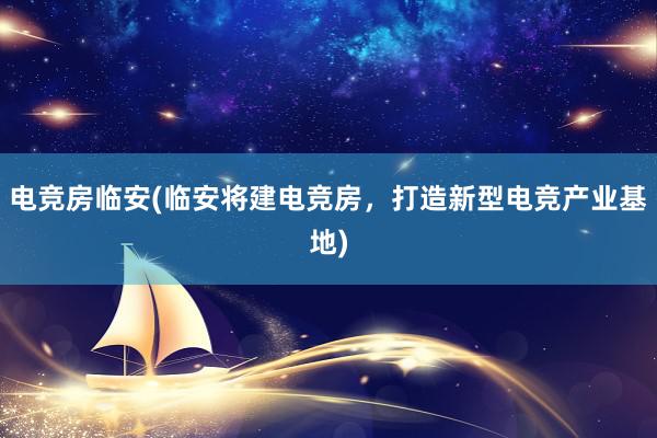 电竞房临安(临安将建电竞房，打造新型电竞产业基地)