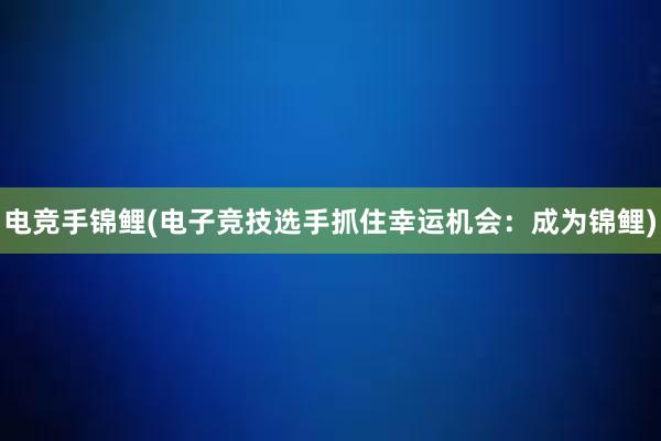 电竞手锦鲤(电子竞技选手抓住幸运机会：成为锦鲤)