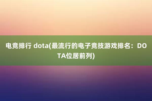 电竞排行 dota(最流行的电子竞技游戏排名：DOTA位居前列)