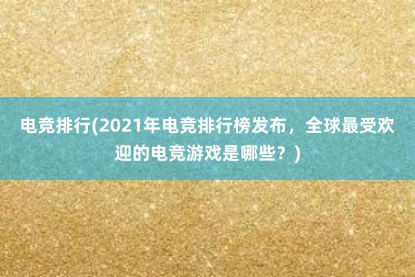 电竞排行(2021年电竞排行榜发布，全球最受欢迎的电竞游戏是哪些？)