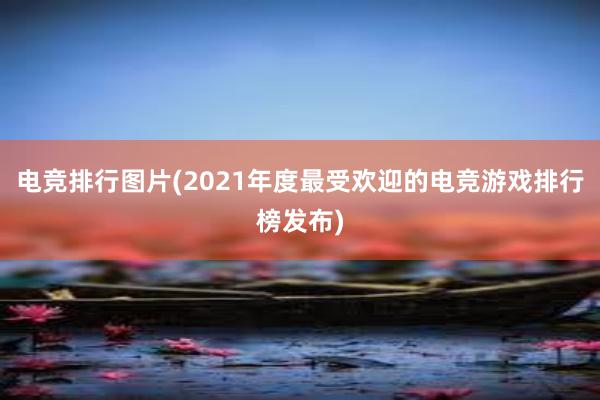 电竞排行图片(2021年度最受欢迎的电竞游戏排行榜发布)