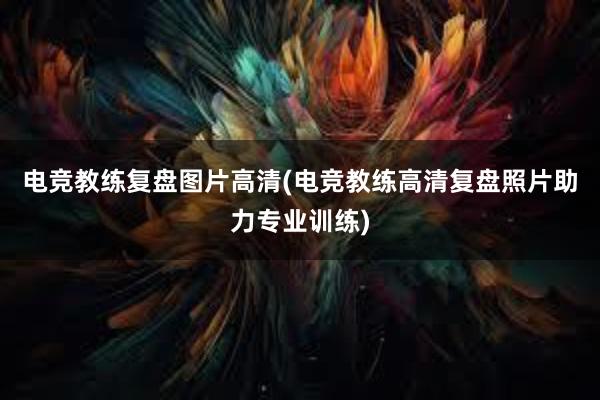 电竞教练复盘图片高清(电竞教练高清复盘照片助力专业训练)