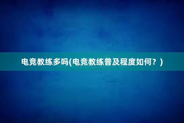 电竞教练多吗(电竞教练普及程度如何？)