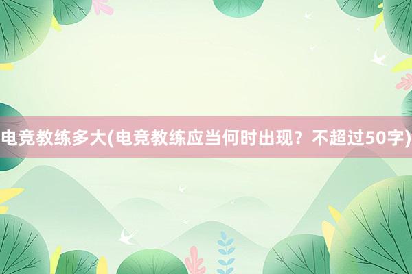 电竞教练多大(电竞教练应当何时出现？不超过50字)