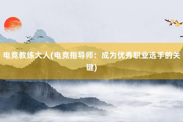 电竞教练大人(电竞指导师：成为优秀职业选手的关键)