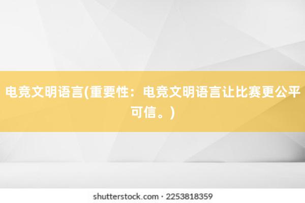 电竞文明语言(重要性：电竞文明语言让比赛更公平可信。)