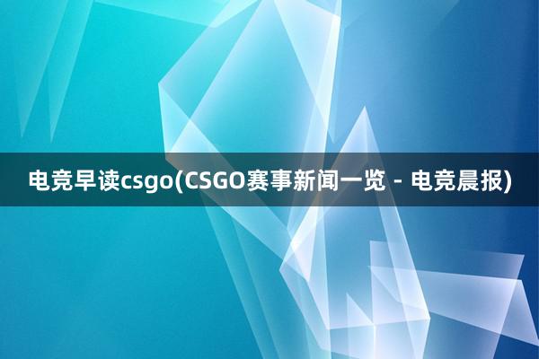 电竞早读csgo(CSGO赛事新闻一览 - 电竞晨报)