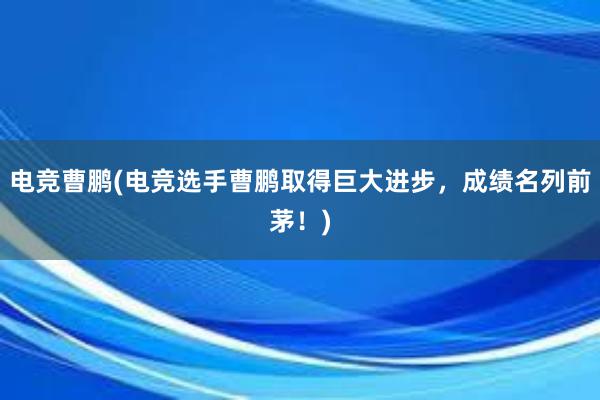 电竞曹鹏(电竞选手曹鹏取得巨大进步，成绩名列前茅！)