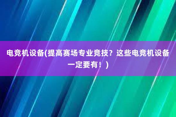 电竞机设备(提高赛场专业竞技？这些电竞机设备一定要有！)