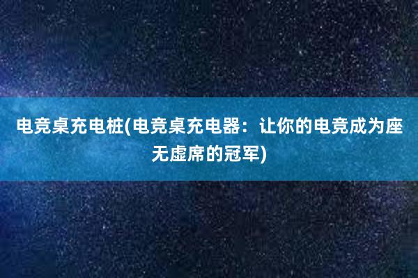 电竞桌充电桩(电竞桌充电器：让你的电竞成为座无虚席的冠军)