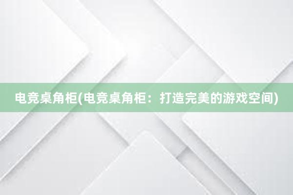 电竞桌角柜(电竞桌角柜：打造完美的游戏空间)