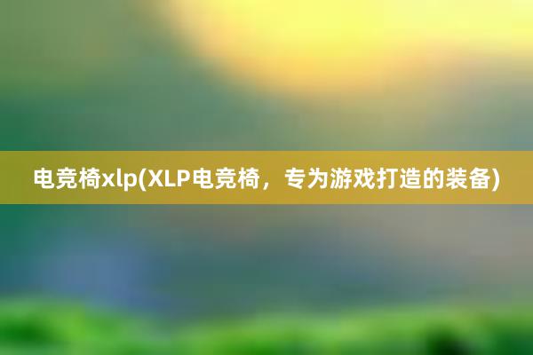 电竞椅xlp(XLP电竞椅，专为游戏打造的装备)