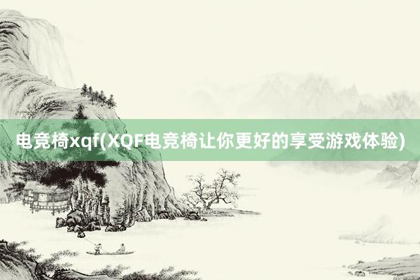 电竞椅xqf(XQF电竞椅让你更好的享受游戏体验)