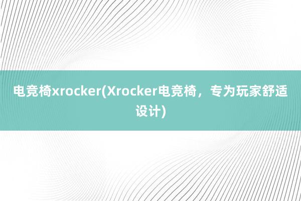 电竞椅xrocker(Xrocker电竞椅，专为玩家舒适设计)