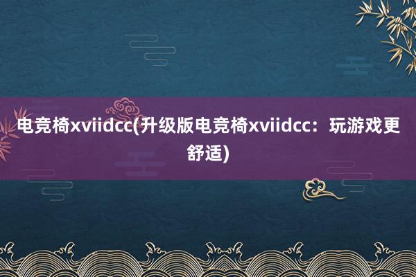 电竞椅xviidcc(升级版电竞椅xviidcc：玩游戏更舒适)