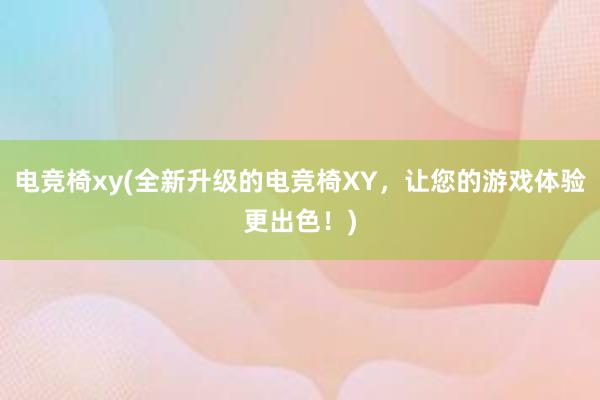 电竞椅xy(全新升级的电竞椅XY，让您的游戏体验更出色！)