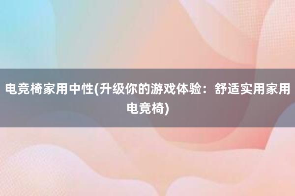 电竞椅家用中性(升级你的游戏体验：舒适实用家用电竞椅)