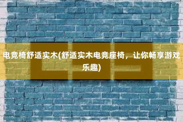 电竞椅舒适实木(舒适实木电竞座椅，让你畅享游戏乐趣)