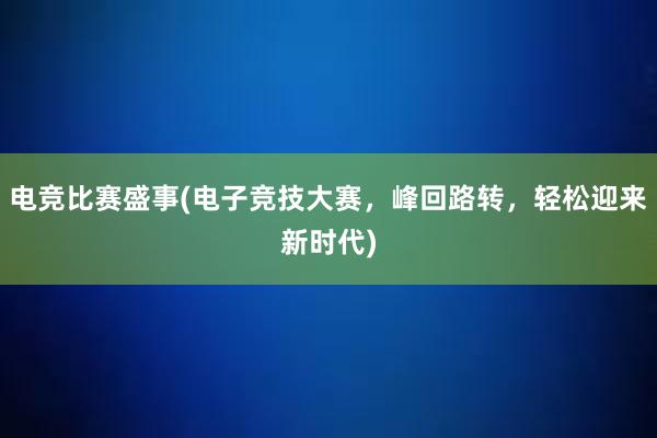 电竞比赛盛事(电子竞技大赛，峰回路转，轻松迎来新时代)