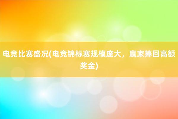 电竞比赛盛况(电竞锦标赛规模庞大，赢家捧回高额奖金)