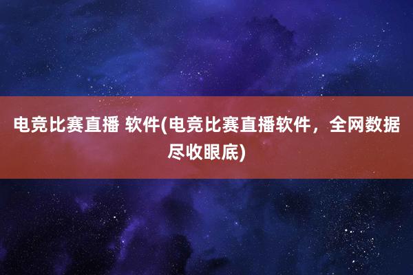 电竞比赛直播 软件(电竞比赛直播软件，全网数据尽收眼底)