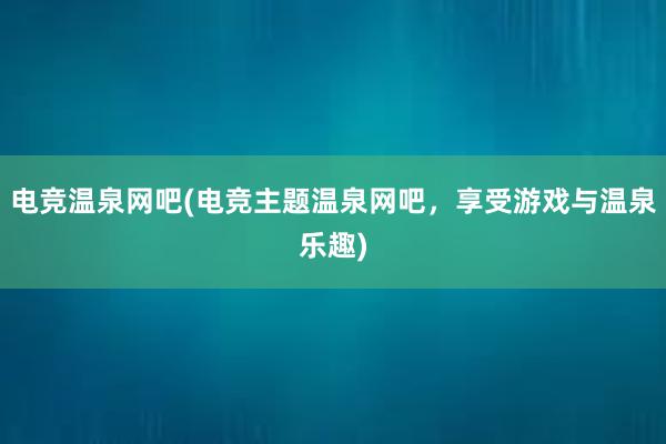 电竞温泉网吧(电竞主题温泉网吧，享受游戏与温泉乐趣)