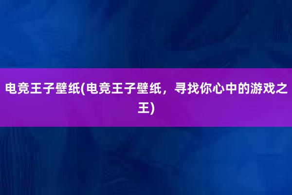 电竞王子壁纸(电竞王子壁纸，寻找你心中的游戏之王)