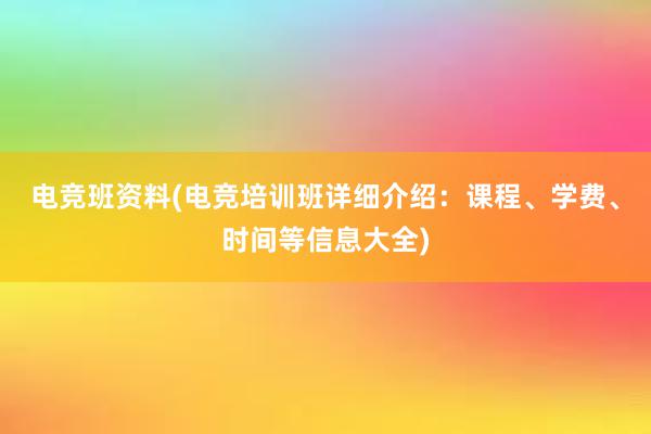 电竞班资料(电竞培训班详细介绍：课程、学费、时间等信息大全)