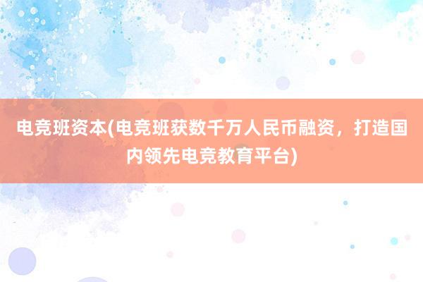 电竞班资本(电竞班获数千万人民币融资，打造国内领先电竞教育平台)