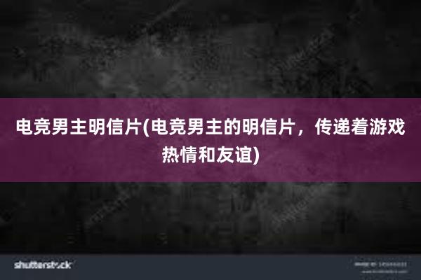 电竞男主明信片(电竞男主的明信片，传递着游戏热情和友谊)