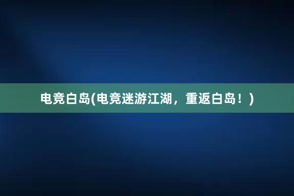 电竞白岛(电竞迷游江湖，重返白岛！)