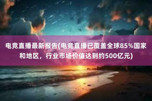 电竞直播最新报告(电竞直播已覆盖全球85%国家和地区，行业市场价值达到约500亿元)