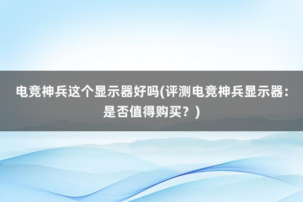 电竞神兵这个显示器好吗(评测电竞神兵显示器：是否值得购买？)