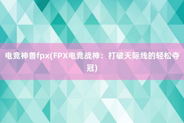 电竞神兽fpx(FPX电竞战神：打破天际线的轻松夺冠)