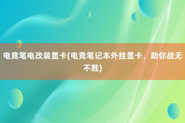 电竞笔电改装显卡(电竞笔记本外挂显卡，助你战无不胜)