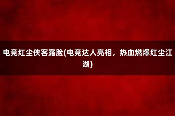 电竞红尘侠客露脸(电竞达人亮相，热血燃爆红尘江湖)