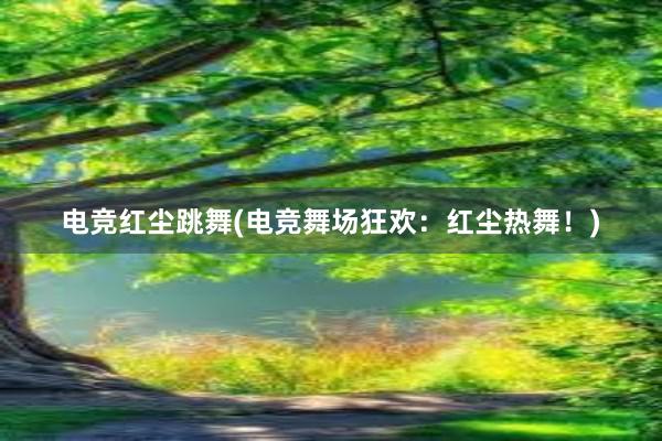 电竞红尘跳舞(电竞舞场狂欢：红尘热舞！)